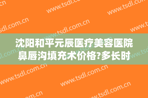 沈阳和平元辰医疗美容医院鼻唇沟填充术价格?多长时间恢复?(沈阳元辰整形医院地址)