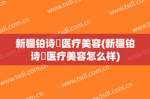 新疆铂诗玥医疗美容(新疆铂诗玥医疗美容怎么样)