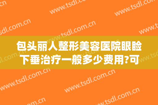 包头丽人整形美容医院眼睑下垂治疗一般多少费用?可靠吗?(广州眼睑下垂矫正手术最好的医院)