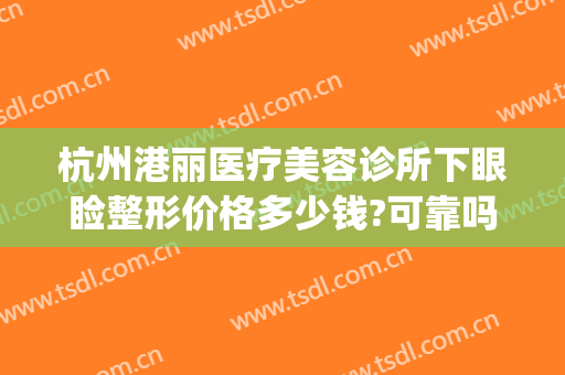 杭州港丽医疗美容诊所下眼睑整形价格多少钱?可靠吗?(杭州美莱美容整形医院怎么样)