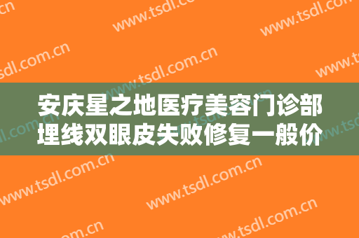 安庆星之地医疗美容门诊部埋线双眼皮失败修复一般价位是多少?效果怎么样?