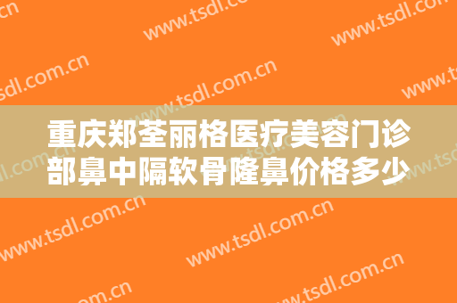 重庆郑荃丽格医疗美容门诊部鼻中隔软骨隆鼻价格多少钱?多长时间恢复?