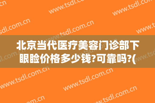 北京当代医疗美容门诊部下眼睑价格多少钱?可靠吗?(北京当代医疗美容整形医院)