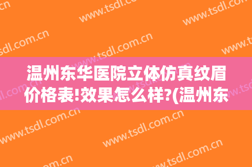 温州东华医院立体仿真纹眉价格表!效果怎么样?(温州东华医院立体仿真纹眉价格表!效果怎么样啊)