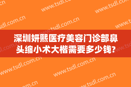 深圳妍熙医疗美容门诊部鼻头缩小术大楷需要多少钱?好不好?(深圳妍熙医疗美容医院)
