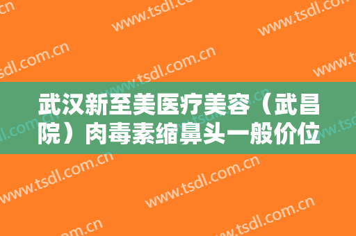 武汉新至美医疗美容（武昌院）肉毒素缩鼻头一般价位是多少?需要多久恢复?