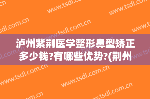 泸州紫荆医学整形鼻型矫正多少钱?有哪些优势?(荆州鼻部整形一般多钱)