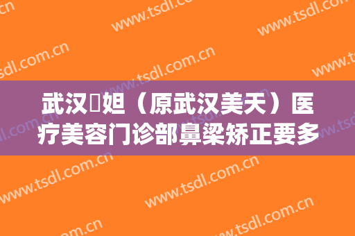 武汉媄妲（原武汉美天）医疗美容门诊部鼻梁矫正要多少钱?贵不贵?(武汉韩美整形美容医院地址)