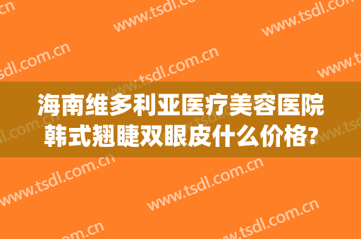 海南维多利亚医疗美容医院韩式翘睫双眼皮什么价格?怎么样?(三亚维多利亚整形医院招聘)