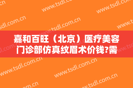 嘉和百旺（北京）医疗美容门诊部仿真纹眉术价钱?需要多久恢复?