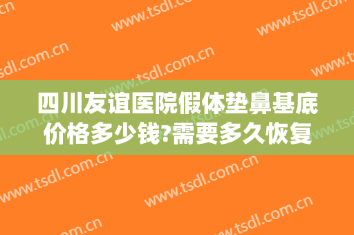 四川友谊医院假体垫鼻基底价格多少钱?需要多久恢复?(假体垫鼻基底费用)