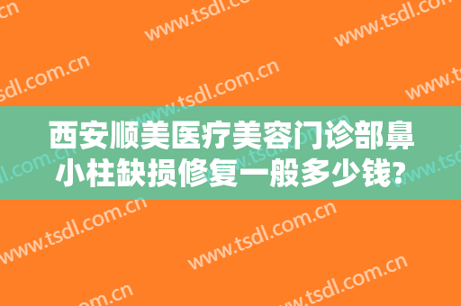 西安顺美医疗美容门诊部鼻小柱缺损修复一般多少钱?需要多久恢复?