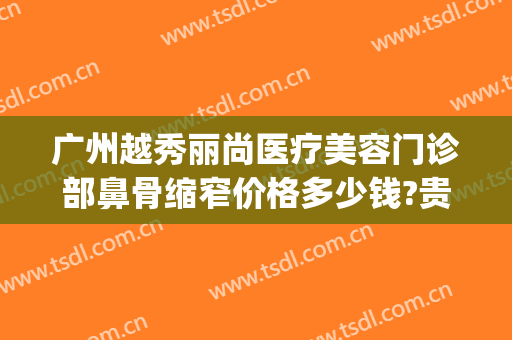 广州越秀丽尚医疗美容门诊部鼻骨缩窄价格多少钱?贵不贵?(广州丽尚医疗整形)