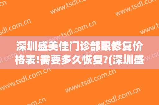 深圳盛美佳门诊部眼修复价格表!需要多久恢复?(深圳盛美佳医院)