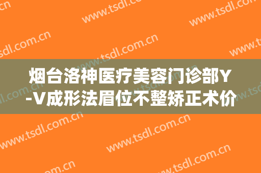 烟台洛神医疗美容门诊部Y-V成形法眉位不整矫正术价钱?有哪些优势?(烟台洛神整形医院地址)