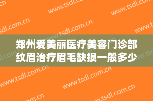 郑州爱美丽医疗美容门诊部纹眉治疗眉毛缺损一般多少费用?可靠吗?(郑州纹眉毛最好医院)