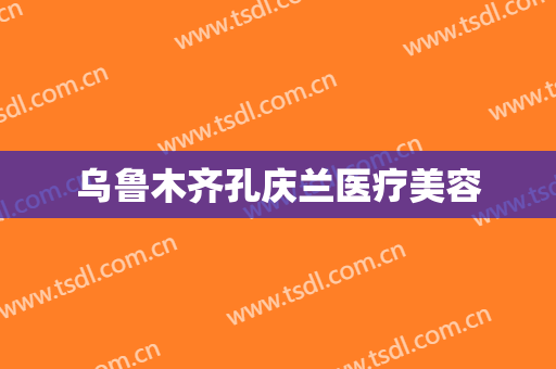 乌鲁木齐孔庆兰医疗美容