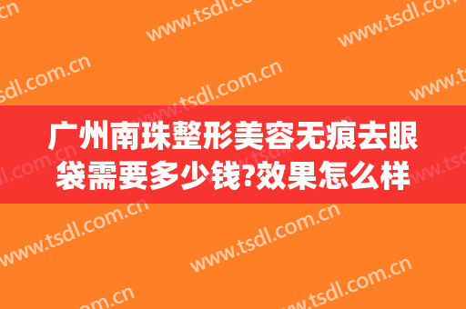 广州南珠整形美容无痕去眼袋需要多少钱?效果怎么样?(广州割眼袋大概要多少钱呢)