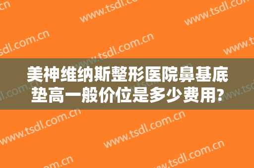 美神维纳斯整形医院鼻基底垫高一般价位是多少费用?效果怎么样?