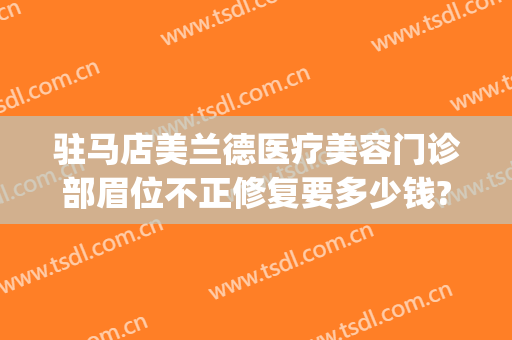 驻马店美兰德医疗美容门诊部眉位不正修复要多少钱?好不好?(驻马店市美兰德整形医院)
