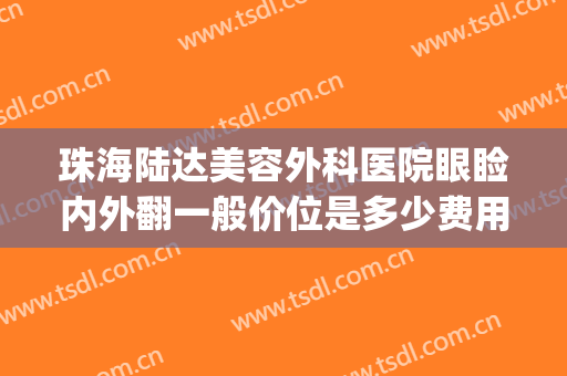 珠海陆达美容外科医院眼睑内外翻一般价位是多少费用?可靠吗?(珠海陆达整形医院电话)