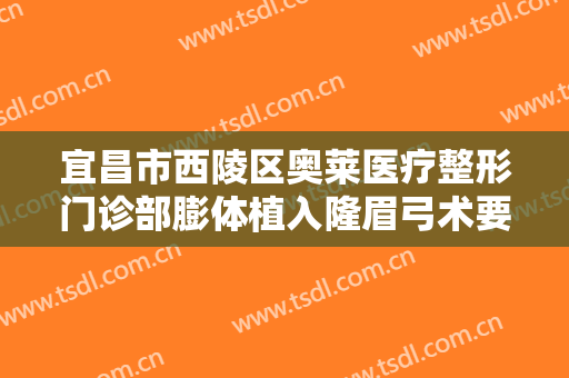 宜昌市西陵区奥莱医疗整形门诊部膨体植入隆眉弓术要多少钱?怎么样?