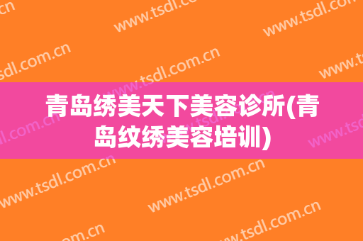青岛绣美天下美容诊所(青岛纹绣美容培训)