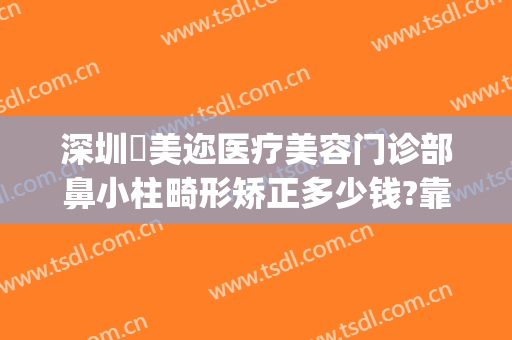 深圳蒳美迩医疗美容门诊部鼻小柱畸形矫正多少钱?靠谱吗?(深圳蒳美迩医疗美容医院地址)