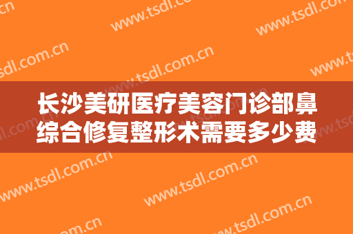 长沙美研医疗美容门诊部鼻综合修复整形术需要多少费用?需要多久恢复?