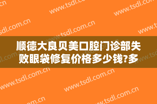 顺德大良贝美口腔门诊部失败眼袋修复价格多少钱?多长时间恢复?