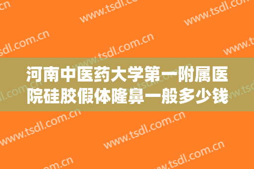 河南中医药大学第一附属医院硅胶假体隆鼻一般多少钱?怎么样?(硅胶假体隆鼻哪家医院好)