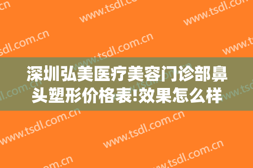 深圳弘美医疗美容门诊部鼻头塑形价格表!效果怎么样?(深圳鼻整形医生)