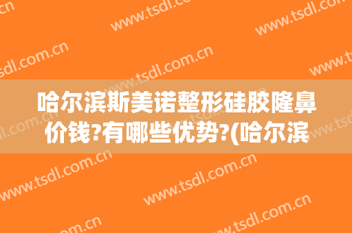 哈尔滨斯美诺整形硅胶隆鼻价钱?有哪些优势?(哈尔滨诺美整形医院)