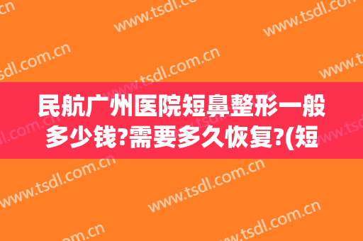 民航广州医院短鼻整形一般多少钱?需要多久恢复?(短鼻整形费用)