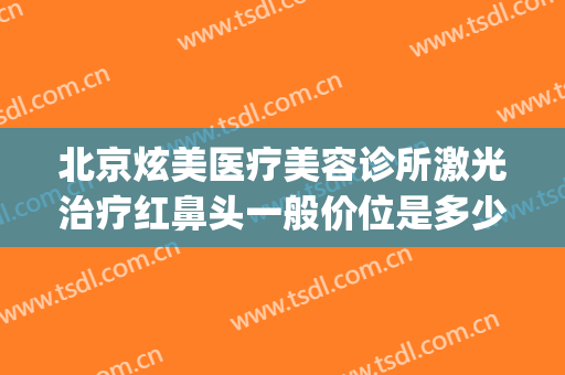 北京炫美医疗美容诊所激光治疗红鼻头一般价位是多少?怎么样?(美容激光医院)