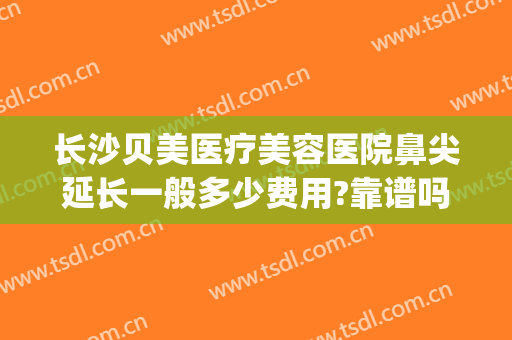 长沙贝美医疗美容医院鼻尖延长一般多少费用?靠谱吗?(长沙贝美整形医院简介)