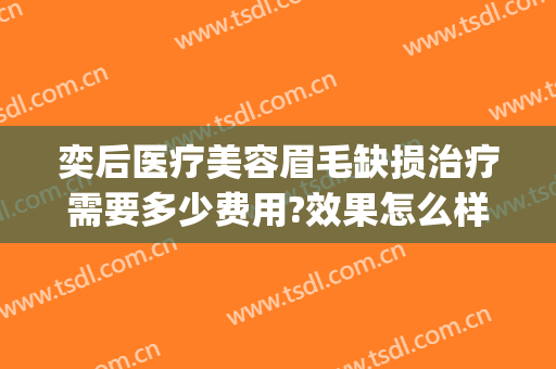 奕后医疗美容眉毛缺损治疗需要多少费用?效果怎么样?(奕后整形医院)