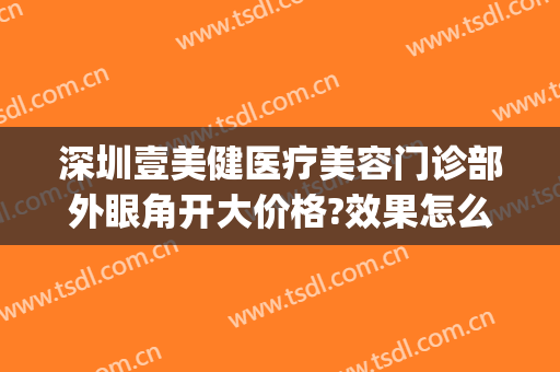 深圳壹美健医疗美容门诊部外眼角开大价格?效果怎么样?(壹美医疗美容医院)