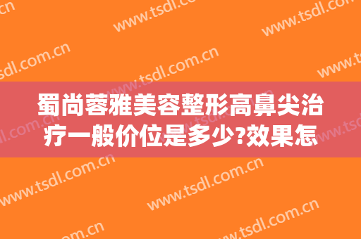 蜀尚蓉雅美容整形高鼻尖治疗一般价位是多少?效果怎么样?(蜀尚蓉雅整形医院)