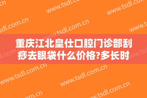 重庆江北皇仕口腔门诊部刮痧去眼袋什么价格?多长时间恢复?