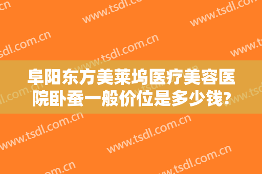 阜阳东方美莱坞医疗美容医院卧蚕一般价位是多少钱?需要多久恢复?