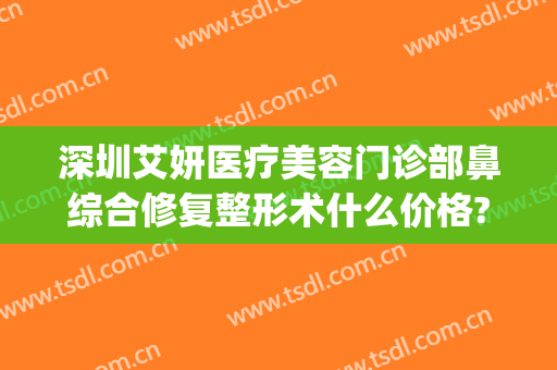 深圳艾妍医疗美容门诊部鼻综合修复整形术什么价格?可靠吗?(深圳恒妍医疗美容)