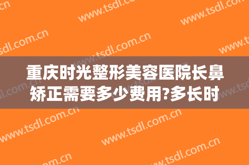 重庆时光整形美容医院长鼻矫正需要多少费用?多长时间恢复?(重庆鼻部整容费用)