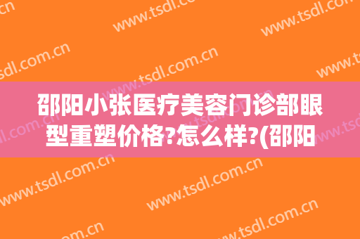 邵阳小张医疗美容门诊部眼型重塑价格?怎么样?(邵阳市美容整形)