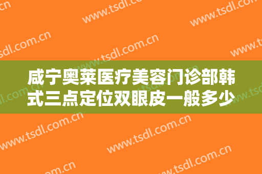 咸宁奥莱医疗美容门诊部韩式三点定位双眼皮一般多少费用?效果怎么样?