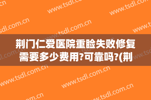 荆门仁爱医院重睑失败修复需要多少费用?可靠吗?(荆门仁爱医院重睑失败修复需要多少费用?可靠吗知乎)