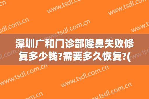 深圳广和门诊部隆鼻失败修复多少钱?需要多久恢复?(深圳广和整形医院点评)