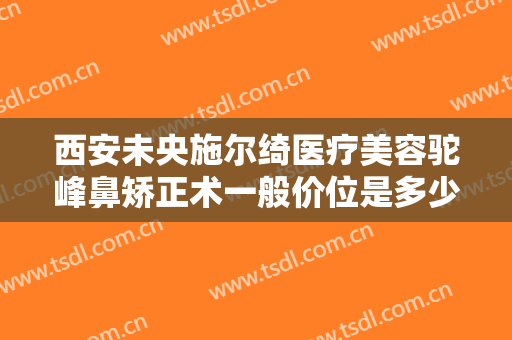 西安未央施尔绮医疗美容驼峰鼻矫正术一般价位是多少?靠谱吗?