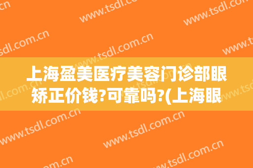 上海盈美医疗美容门诊部眼矫正价钱?可靠吗?(上海眼睛矫正手术多少钱)
