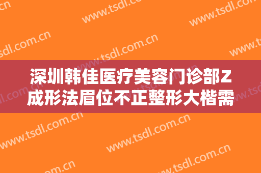 深圳韩佳医疗美容门诊部Z成形法眉位不正整形大楷需要多少费用?效果怎么样?